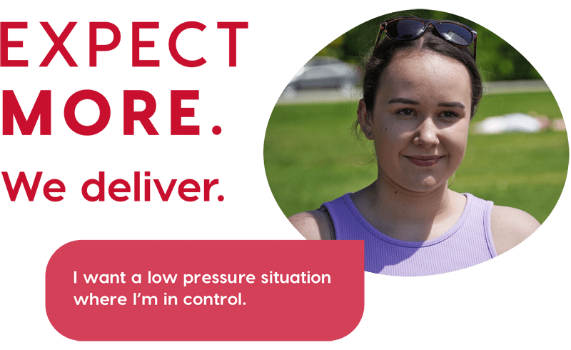 Expect more. We deliver. I want a low pressure situation where I'm in control.