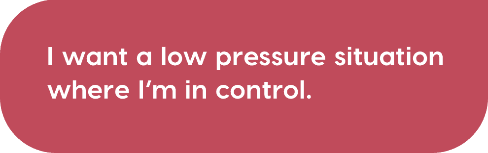 I want a low pressure situation where I'm in control.